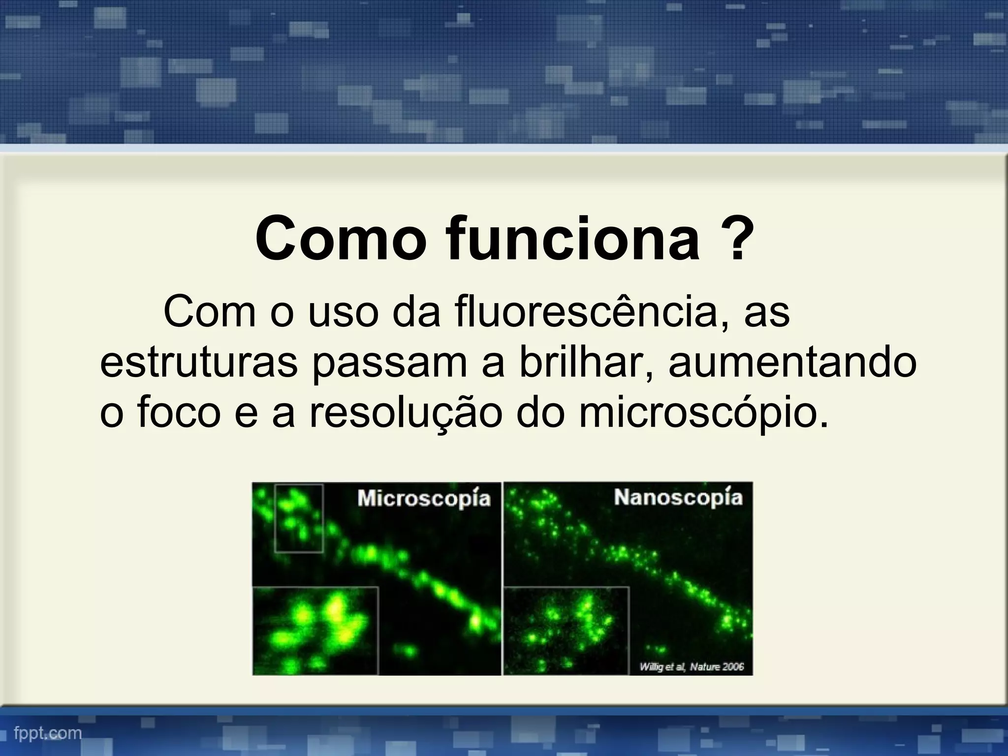 Com o uso da fluorescência, as
estruturas passam a brilhar, aumentando
o foco e a resolução do microscópio.
Como funciona ?
 