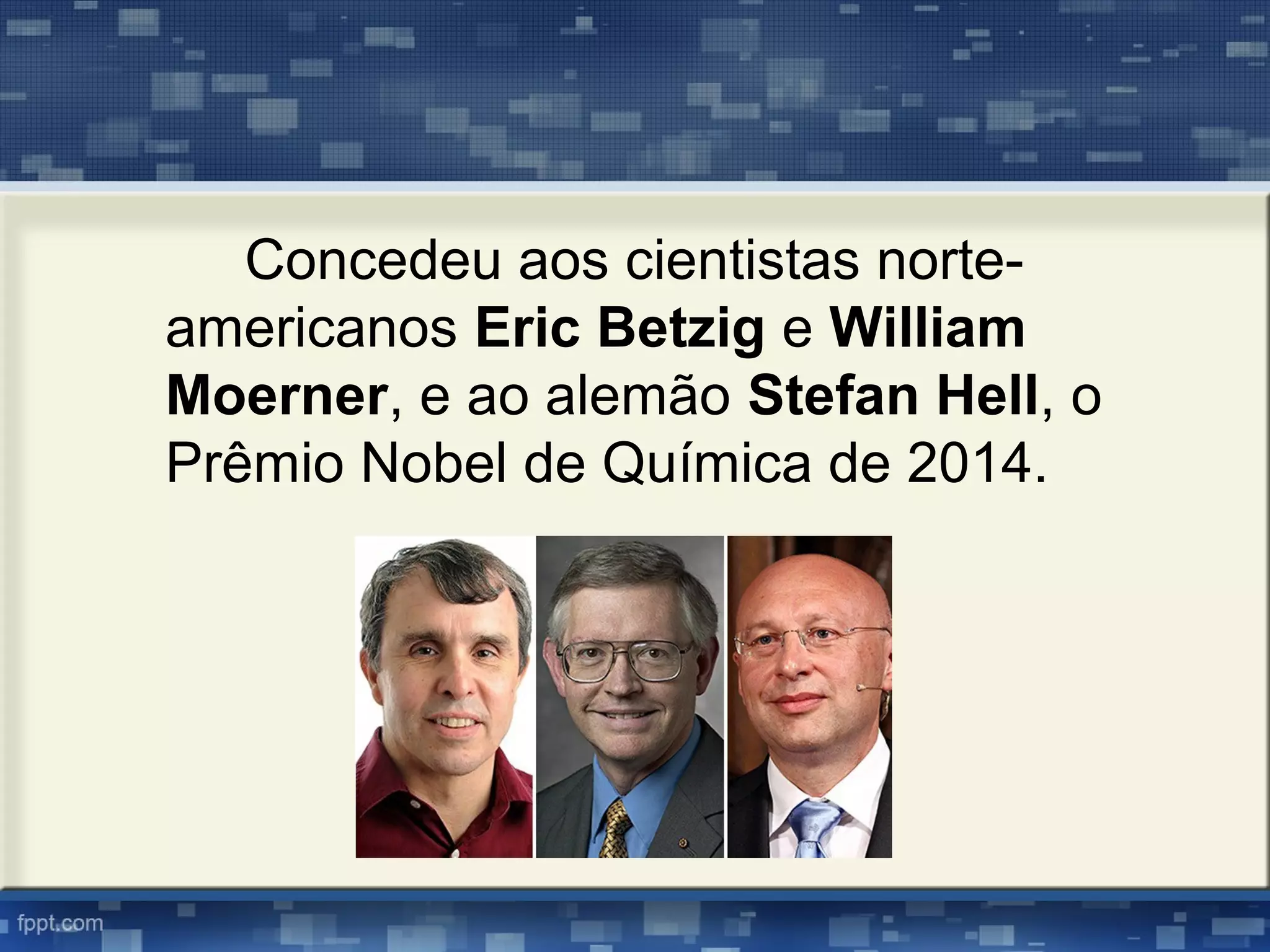 Concedeu aos cientistas norte-
americanos Eric Betzig e William
Moerner, e ao alemão Stefan Hell, o
Prêmio Nobel de Química de 2014.
 