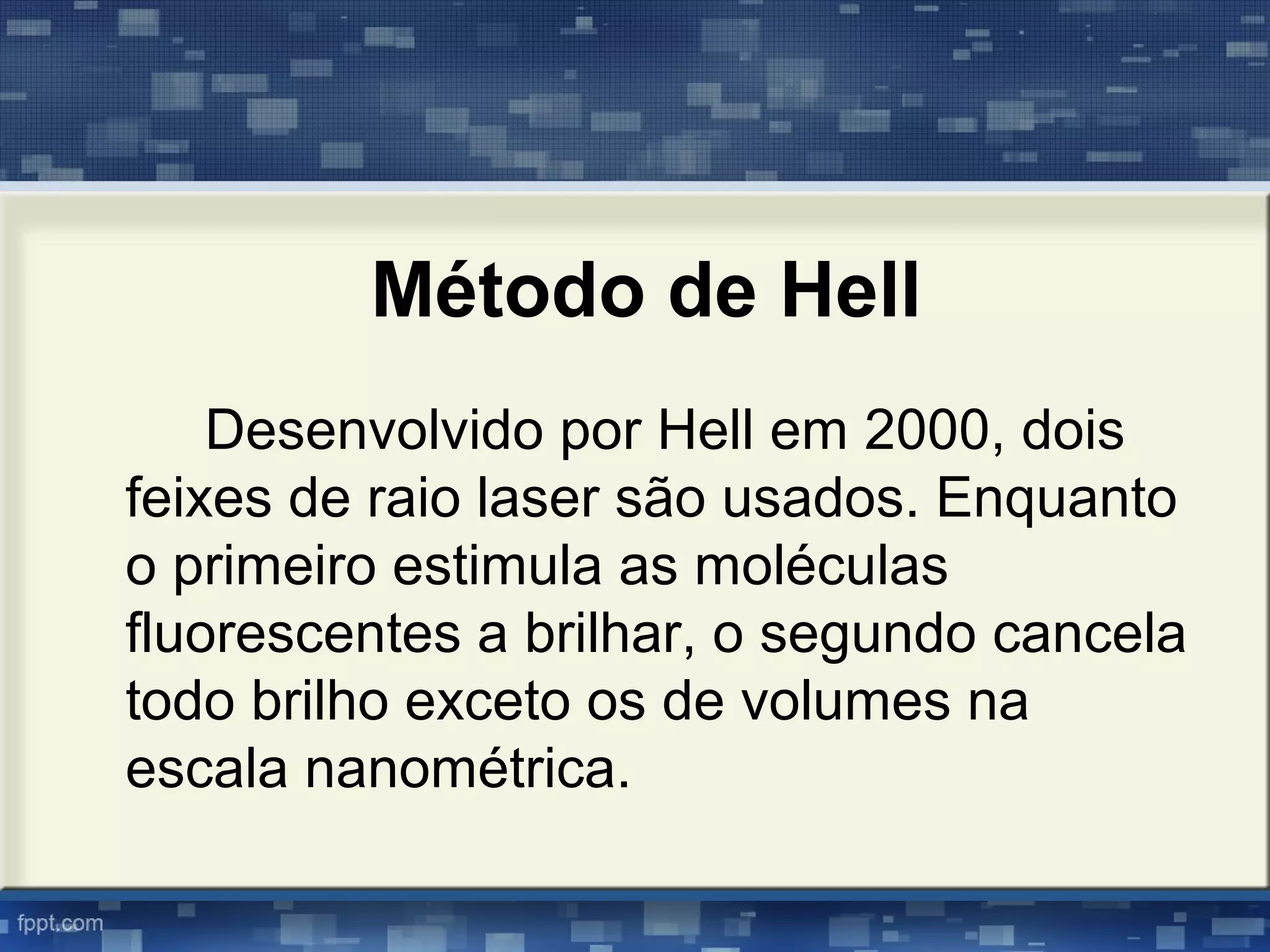 Método de Hell
Desenvolvido por Hell em 2000, dois
feixes de raio laser são usados. Enquanto
o primeiro estimula as moléculas
fluorescentes a brilhar, o segundo cancela
todo brilho exceto os de volumes na
escala nanométrica.
 