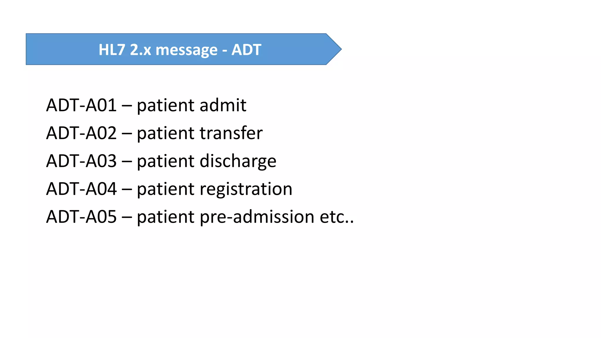 ADT-A01 – patient admit
ADT-A02 – patient transfer
ADT-A03 – patient discharge
ADT-A04 – patient registration
ADT-A05 – patient pre-admission etc..
HL7 2.x message - ADT
 