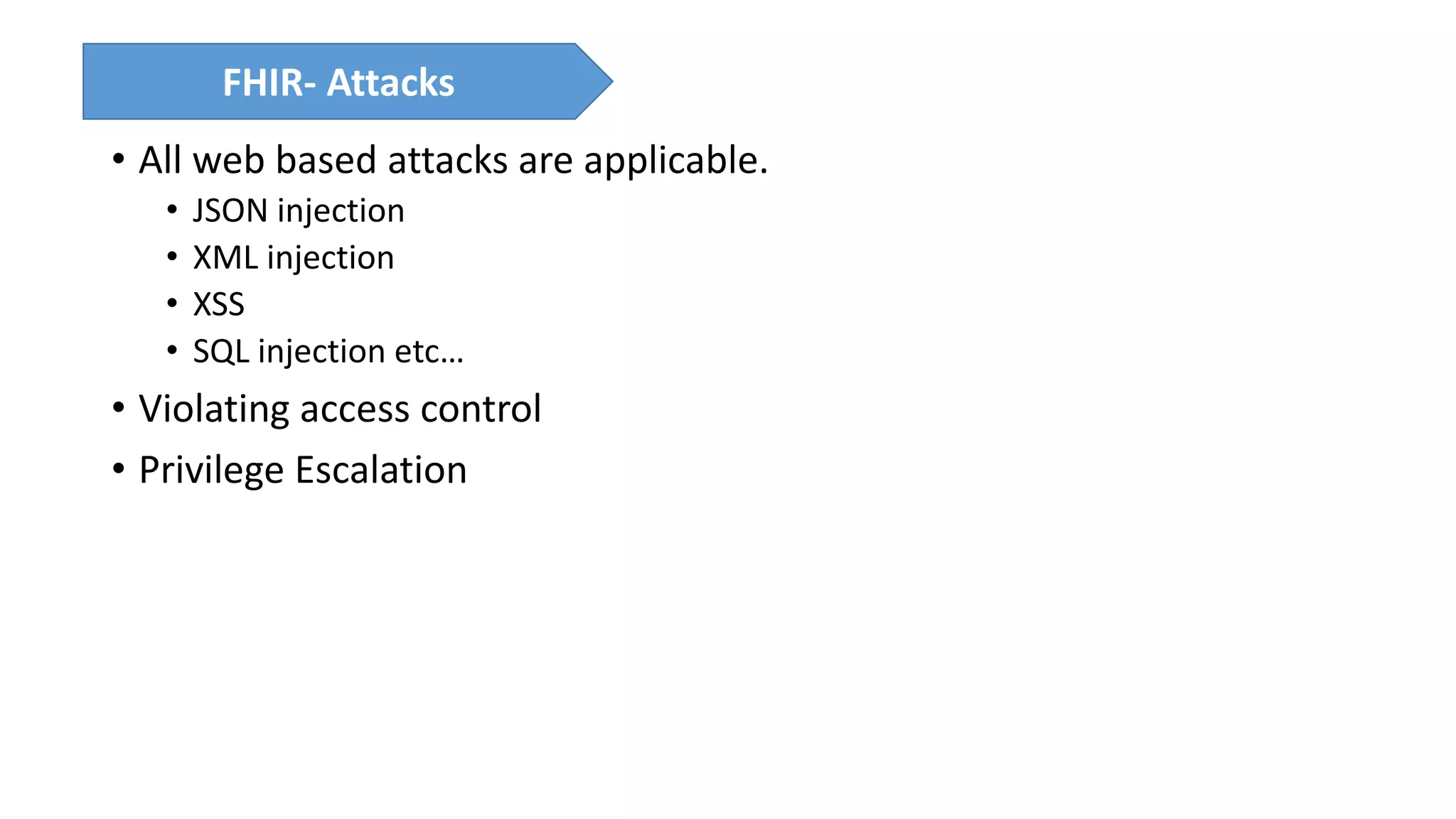 • All web based attacks are applicable.
• JSON injection
• XML injection
• XSS
• SQL injection etc…
• Violating access control
• Privilege Escalation
FHIR- Attacks
 