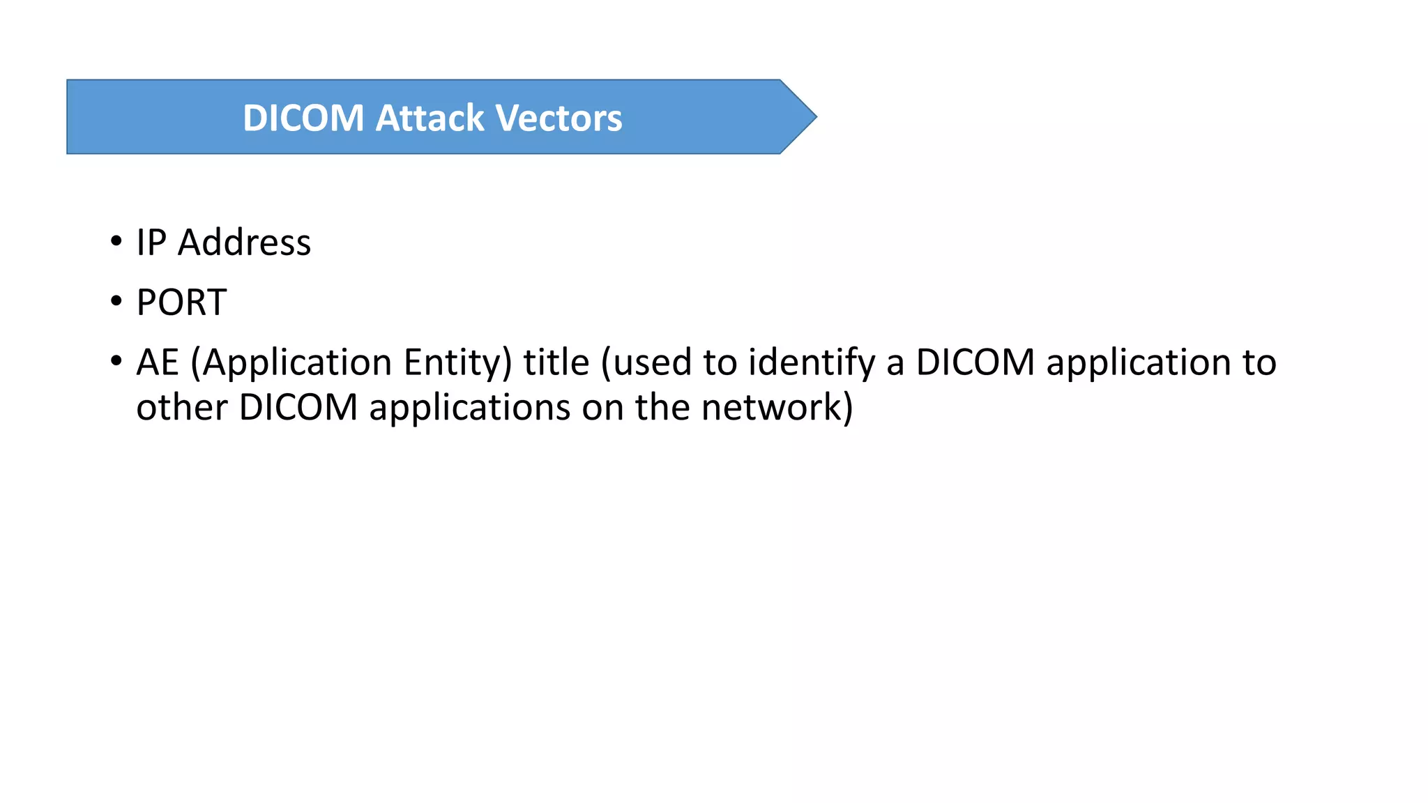 • IP Address
• PORT
• AE (Application Entity) title (used to identify a DICOM application to
other DICOM applications on the network)
DICOM Attack Vectors
 