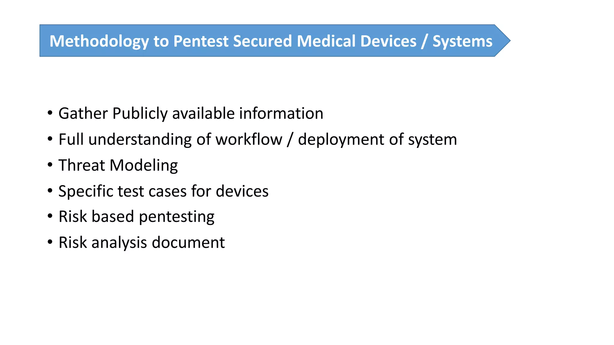 • Gather Publicly available information
• Full understanding of workflow / deployment of system
• Threat Modeling
• Specific test cases for devices
• Risk based pentesting
• Risk analysis document
Methodology to Pentest Medical devicesMethodology to Pentest Secured Medical Devices / Systems
 