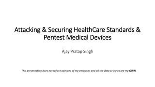 Attacking & Securing HealthCare Standards &
Pentest Medical Devices
Ajay Pratap Singh
This presentation does not reflect opinions of my employer and all the data or views are my OWN.
 