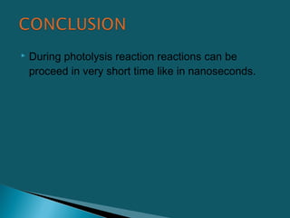  During photolysis reaction reactions can be
proceed in very short time like in nanoseconds.
 