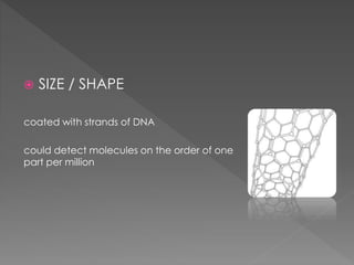  SIZE / SHAPE
coated with strands of DNA
could detect molecules on the order of one
part per million
 
