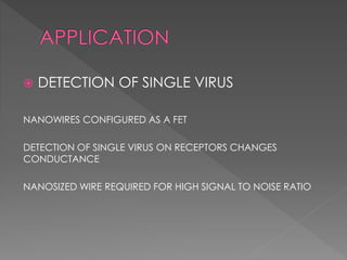  DETECTION OF SINGLE VIRUS
NANOWIRES CONFIGURED AS A FET
DETECTION OF SINGLE VIRUS ON RECEPTORS CHANGES
CONDUCTANCE
NANOSIZED WIRE REQUIRED FOR HIGH SIGNAL TO NOISE RATIO
 