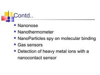 Contd..
 Nanonose
 Nanothermometer
 NanoParticles spy on molecular binding
 Gas sensors
 Detection of heavy metal ions with a
nanocontact sensor
 
