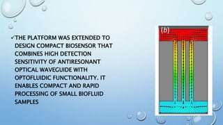 THE PLATFORM WAS EXTENDED TO
DESIGN COMPACT BIOSENSOR THAT
COMBINES HIGH DETECTION
SENSITIVITY OF ANTIRESONANT
OPTICAL WAVEGUIDE WITH
OPTOFLUIDIC FUNCTIONALITY. IT
ENABLES COMPACT AND RAPID
PROCESSING OF SMALL BIOFLUID
SAMPLES
 