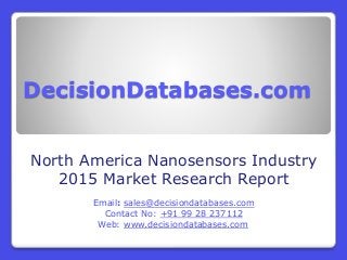 DecisionDatabases.com
North America Nanosensors Industry
2015 Market Research Report
Email: sales@decisiondatabases.com
Contact No: +91 99 28 237112
Web: www.decisiondatabases.com
 