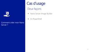 Comment créer mon Nano
Server ?
 Nano Server Image Builder
 En PowerShell
Cas d’usage
 