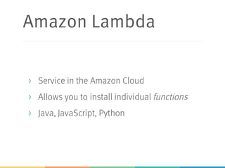 Amazon Lambda
> Service in the Amazon Cloud
> Allows you to install individual functions
> Java, JavaScript, Python
 
