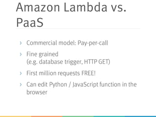 Amazon Lambda vs.
PaaS
> Commercial model: Pay-per-call
> Fine grained
(e.g. database trigger, HTTP GET)
> First million requests FREE!
> Can edit Python / JavaScript function in the
browser
 