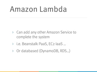 Amazon Lambda
> Can add any other Amazon Service to
complete the system
> i.e. Beanstalk PaaS, EC2 IaaS …
> Or databased (DynamoDB, RDS...)
 