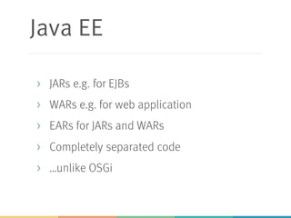 Java EE
> JARs e.g. for EJBs
> WARs e.g. for web application
> EARs for JARs and WARs
> Completely separated code
> …unlike OSGi
 
