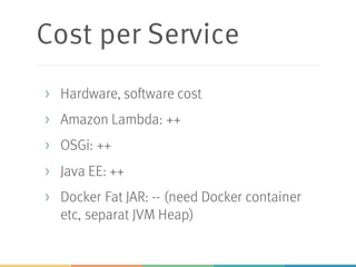 Cost per Service
> Hardware, software cost
> Amazon Lambda: ++
> OSGi: ++
> Java EE: ++
> Docker Fat JAR: -- (need Docker container
etc, separat JVM Heap)
 