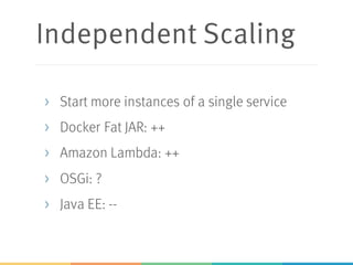 Independent Scaling
> Start more instances of a single service
> Docker Fat JAR: ++
> Amazon Lambda: ++
> OSGi: ?
> Java EE: --
 