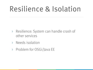 Resilience & Isolation
> Resilience: System can handle crash of
other services
> Needs isolation
> Problem for OSGi/Java EE
 