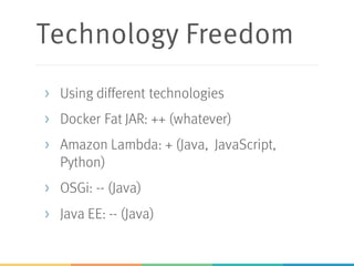 Technology Freedom
> Using different technologies
> Docker Fat JAR: ++ (whatever)
> Amazon Lambda: + (Java, JavaScript,
Python)
> OSGi: -- (Java)
> Java EE: -- (Java)
 