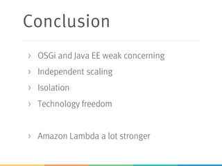 Conclusion
> OSGi and Java EE weak concerning
> Independent scaling
> Isolation
> Technology freedom
> Amazon Lambda a lot stronger
 