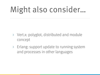 Might also consider…
> Vert.x: polyglot, distributed and module
concept
> Erlang: support update to running system
and processes in other languages
 