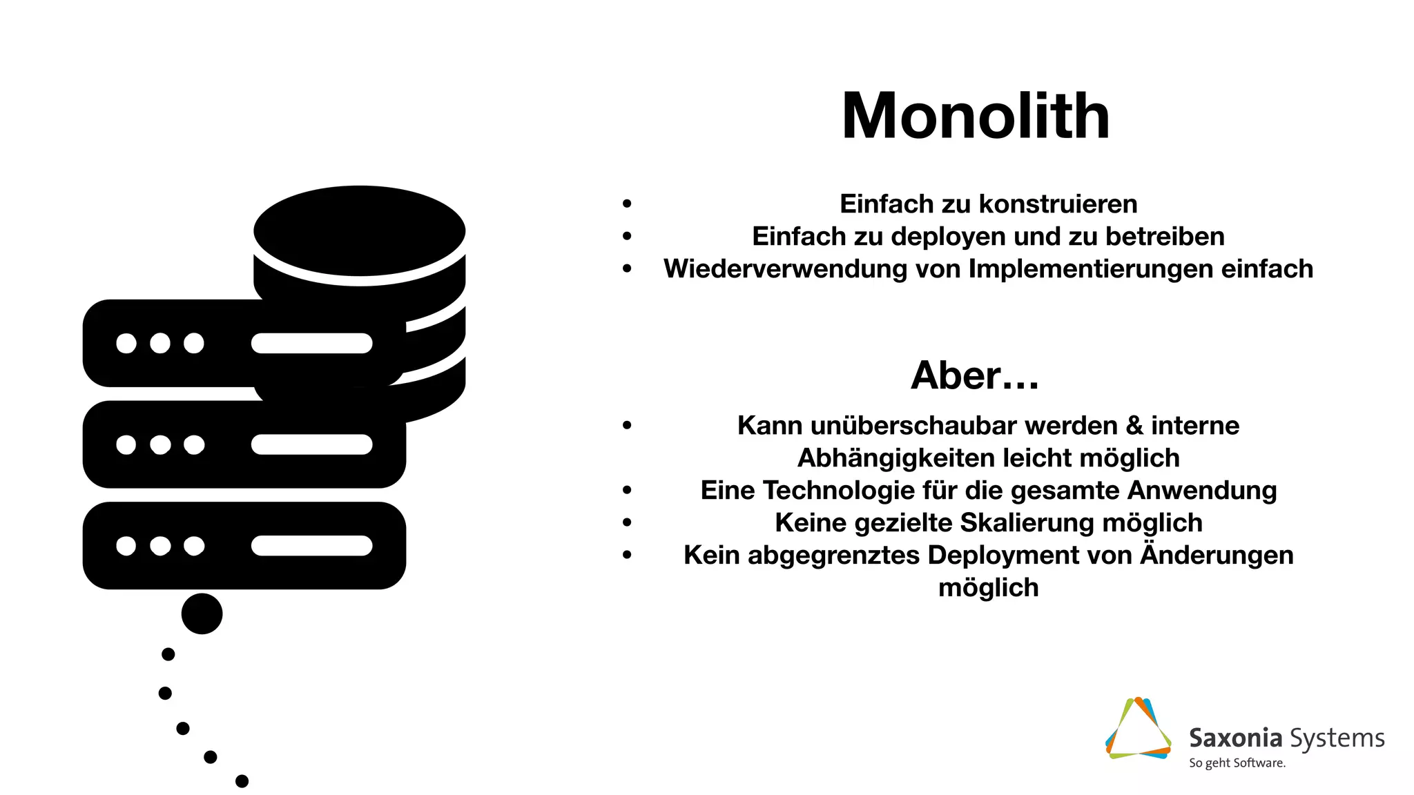 Monolith
• Einfach zu konstruieren
• Einfach zu deployen und zu betreiben
• Wiederverwendung von Implementierungen einfach
Aber…
• Kann unüberschaubar werden & interne
Abhängigkeiten leicht möglich
• Eine Technologie für die gesamte Anwendung
• Keine gezielte Skalierung möglich
• Kein abgegrenztes Deployment von Änderungen
möglich
 