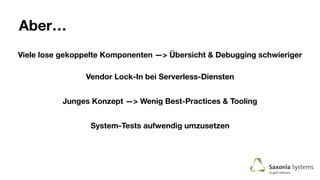 Aber…
Viele lose gekoppelte Komponenten —> Übersicht & Debugging schwieriger
Vendor Lock-In bei Serverless-Diensten
Junges Konzept —> Wenig Best-Practices & Tooling
System-Tests aufwendig umzusetzen
 
