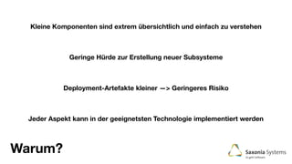 Warum?
Kleine Komponenten sind extrem übersichtlich und einfach zu verstehen
Jeder Aspekt kann in der geeignetsten Technologie implementiert werden
Deployment-Artefakte kleiner —> Geringeres Risiko
Geringe Hürde zur Erstellung neuer Subsysteme
 