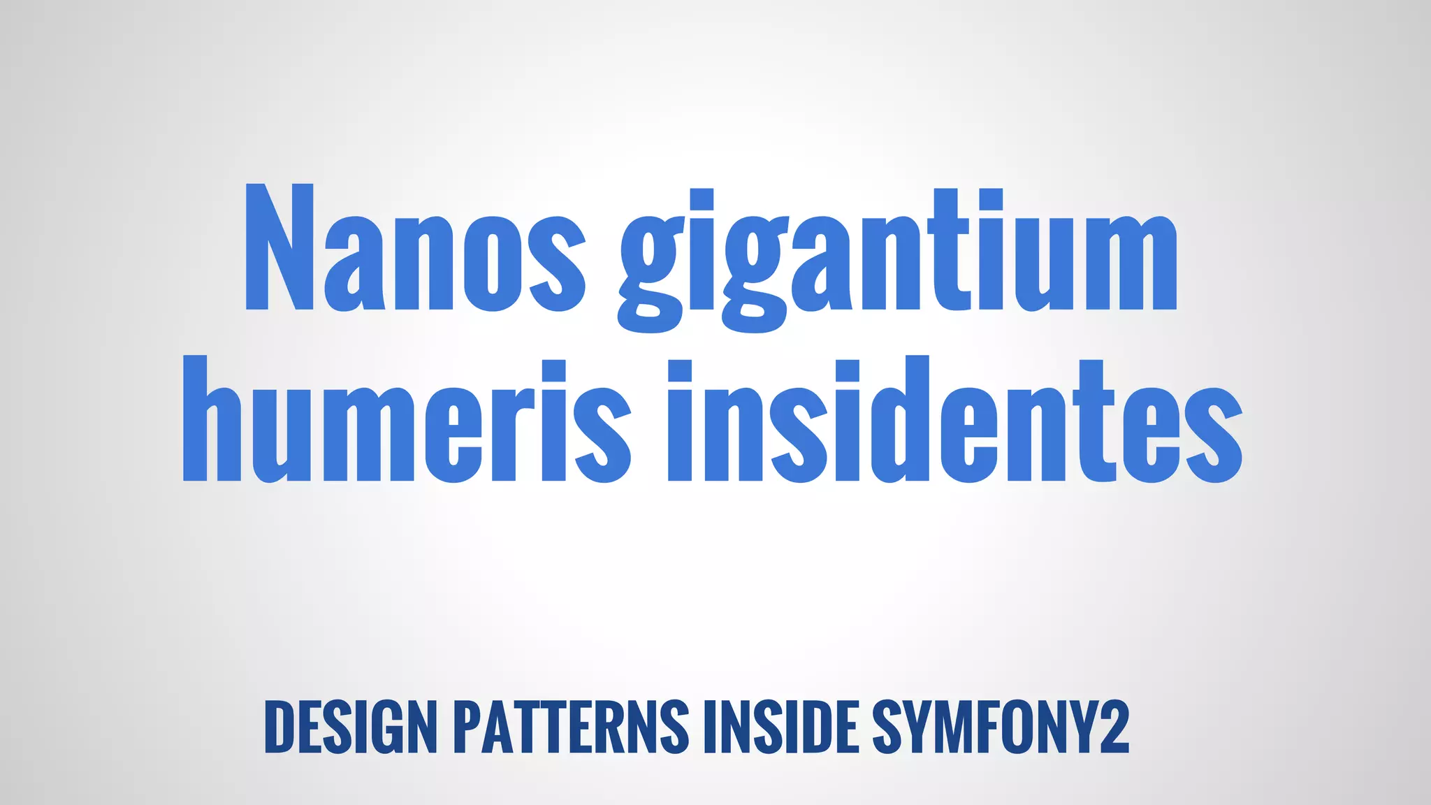 DESIGN PATTERNS INSIDE SYMFONY2
Nanos gigantium
humeris insidentes
 