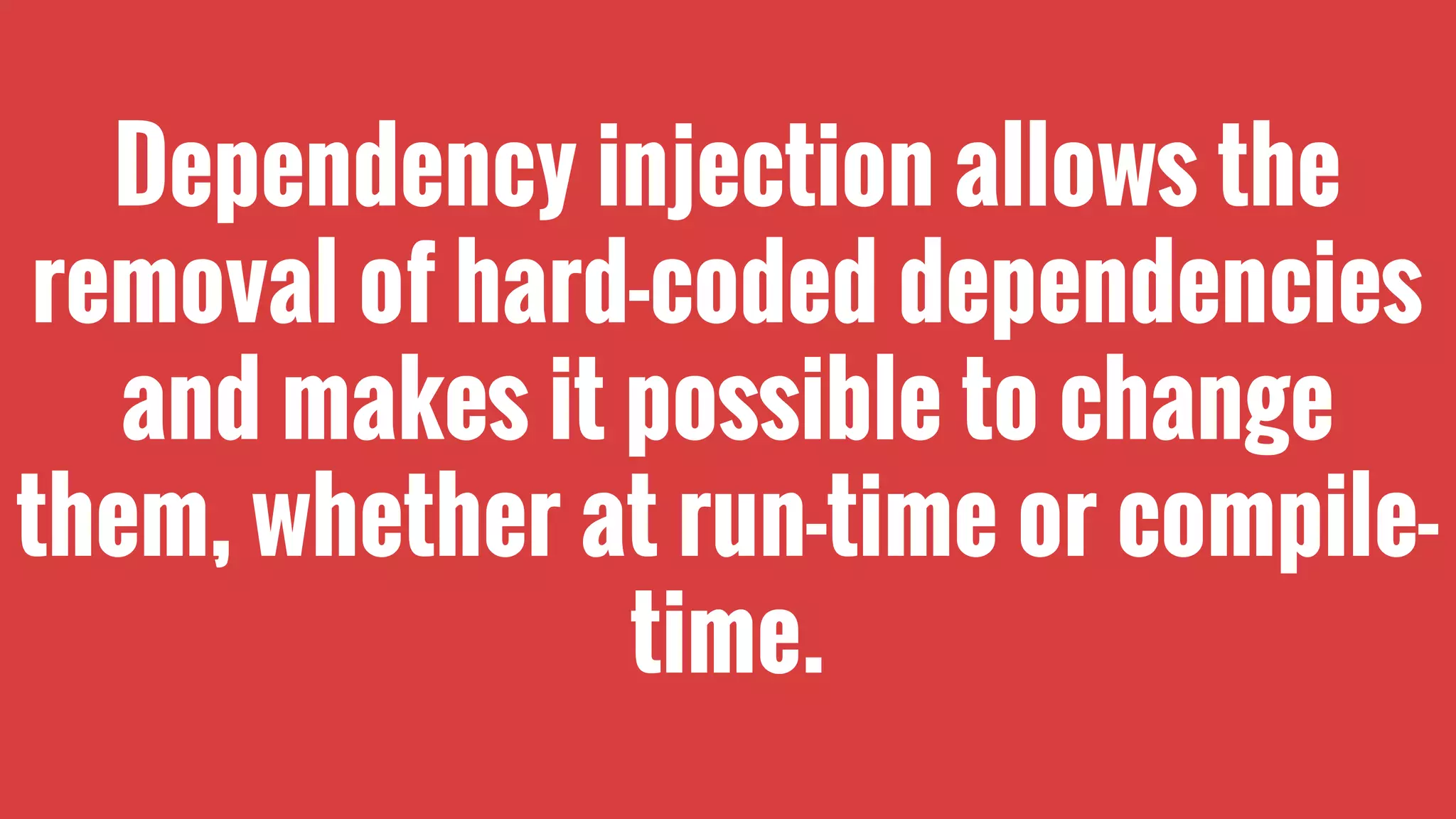 Dependency injection allows the
removal of hard-coded dependencies
and makes it possible to change
them, whether at run-time or compile-
time.
 