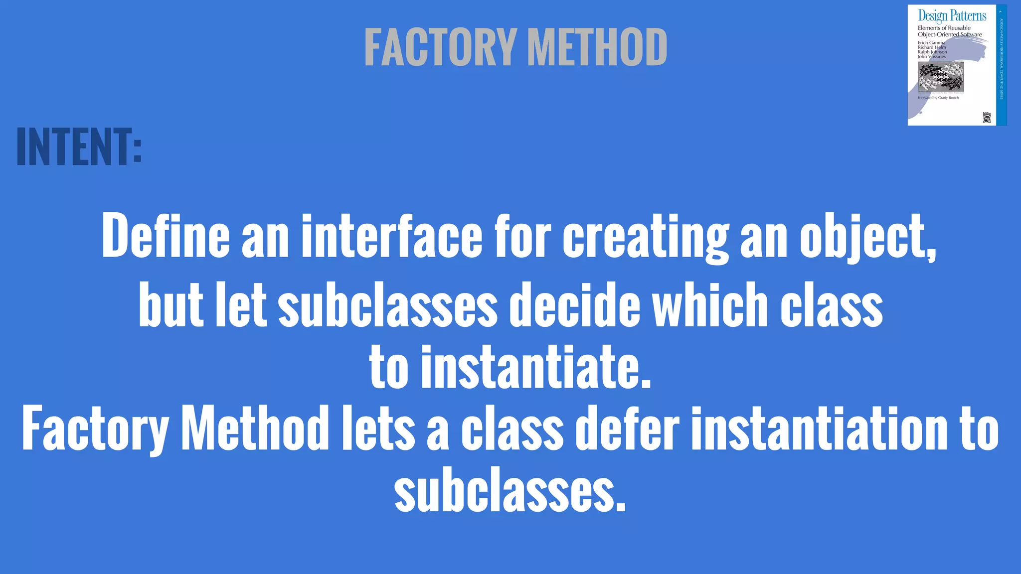 INTENT:
Define an interface for creating an object,
but let subclasses decide which class
to instantiate.
Factory Method lets a class defer instantiation to
subclasses.
FACTORY METHOD
 