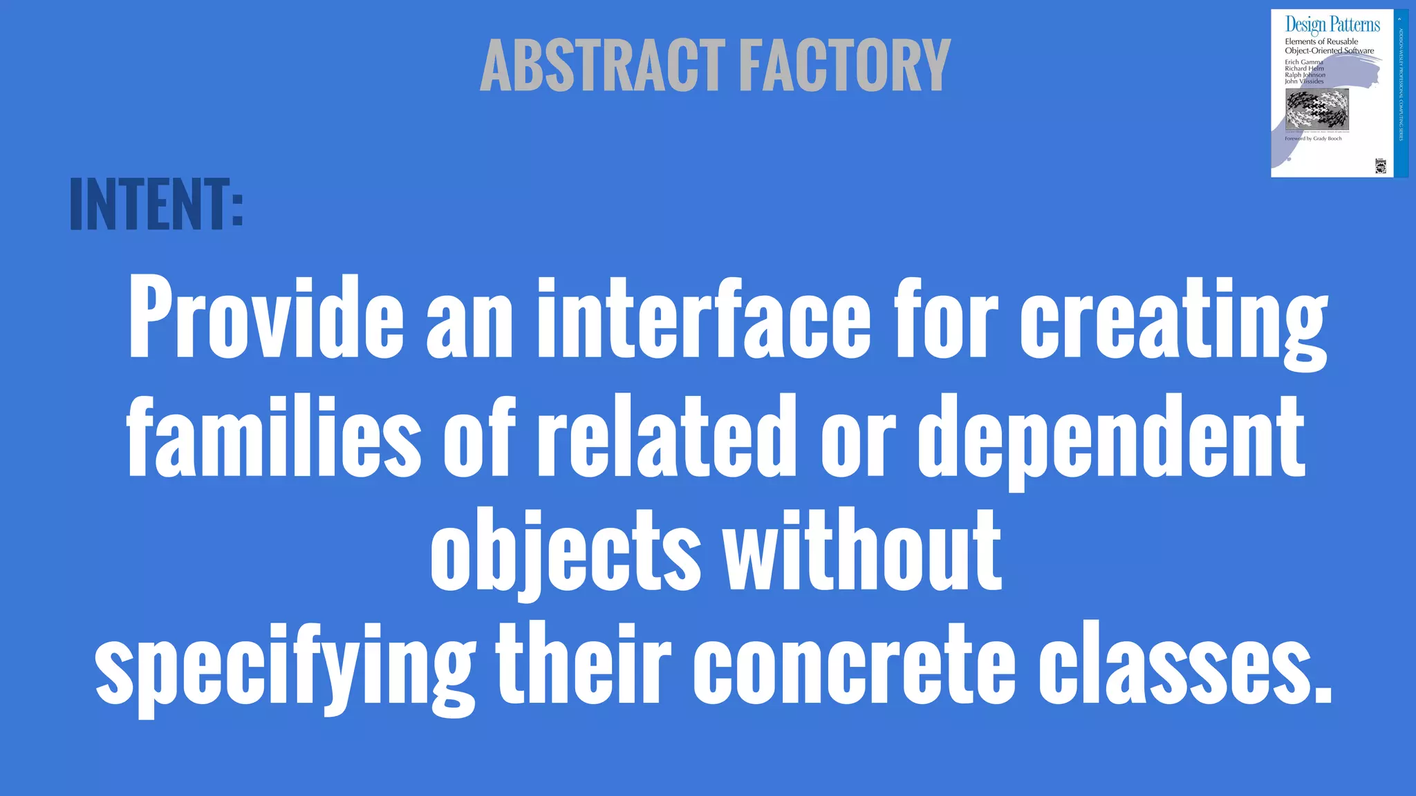 INTENT:
Provide an interface for creating
families of related or dependent
objects without
specifying their concrete classes.
ABSTRACT FACTORY
 