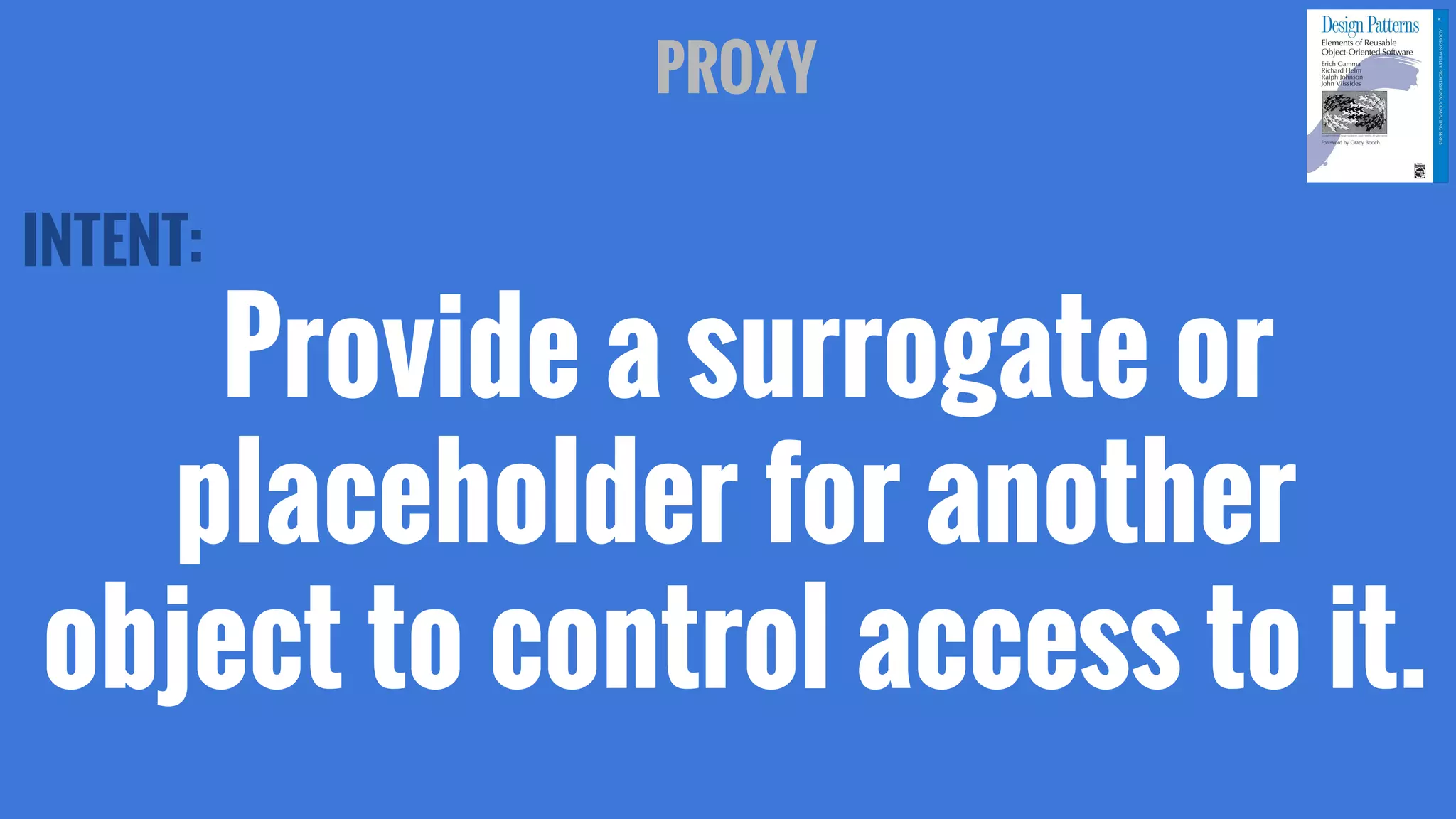 INTENT:
Provide a surrogate or
placeholder for another
object to control access to it.
PROXY
 