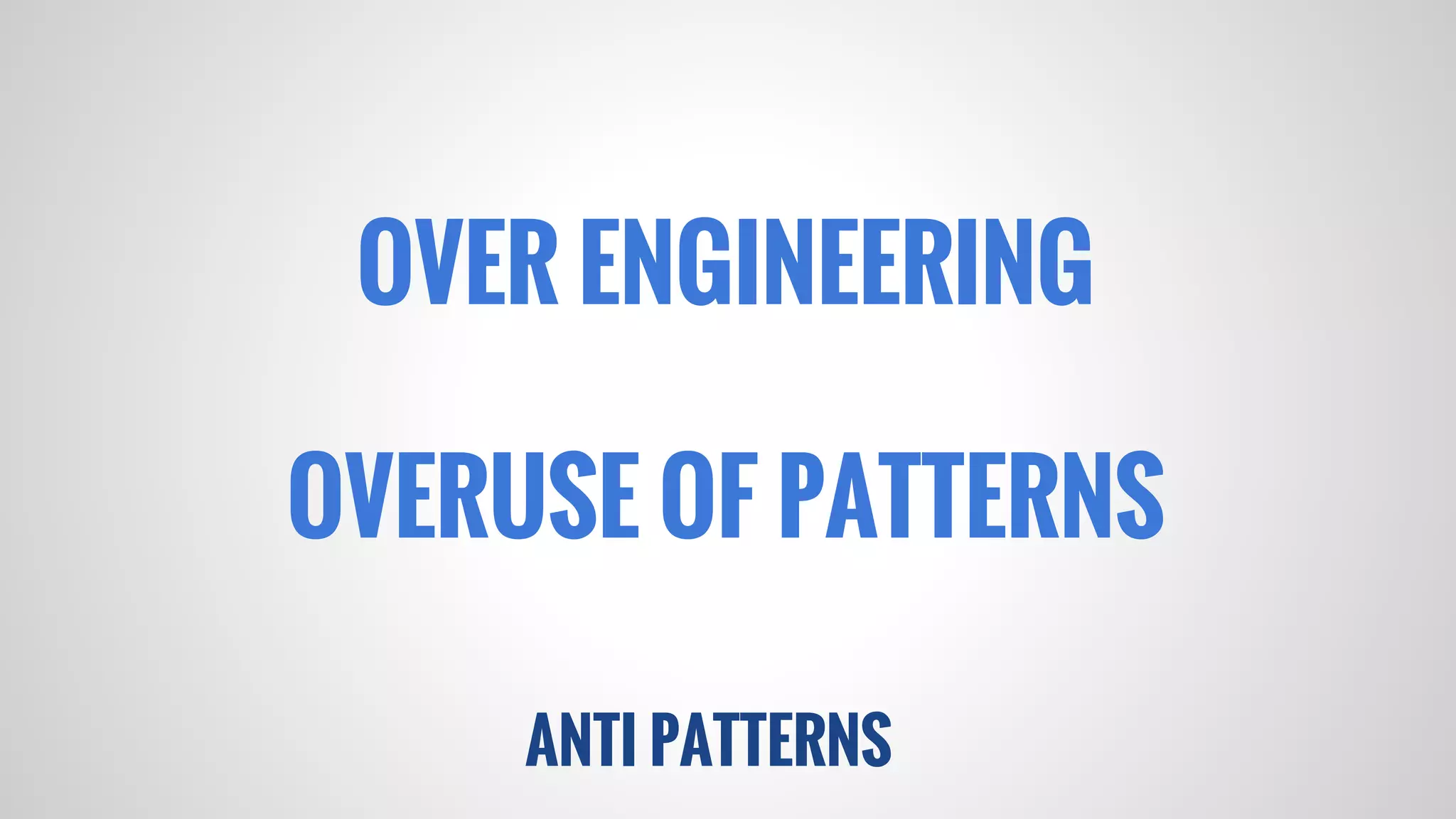 ANTI PATTERNS
OVER ENGINEERING
OVERUSE OF PATTERNS
 