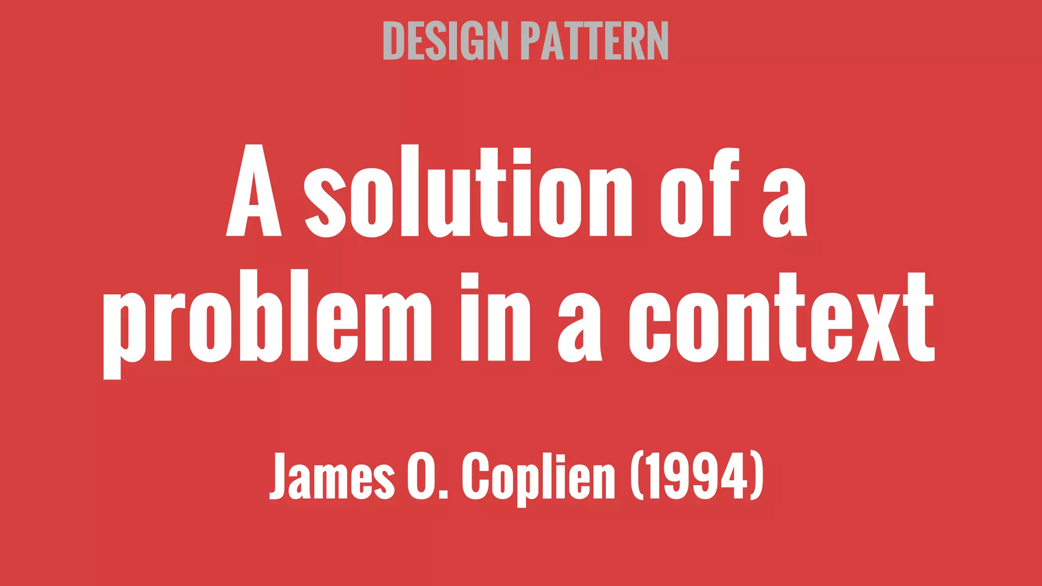 A solution of a
problem in a context
James O. Coplien (1994)
DESIGN PATTERN
 