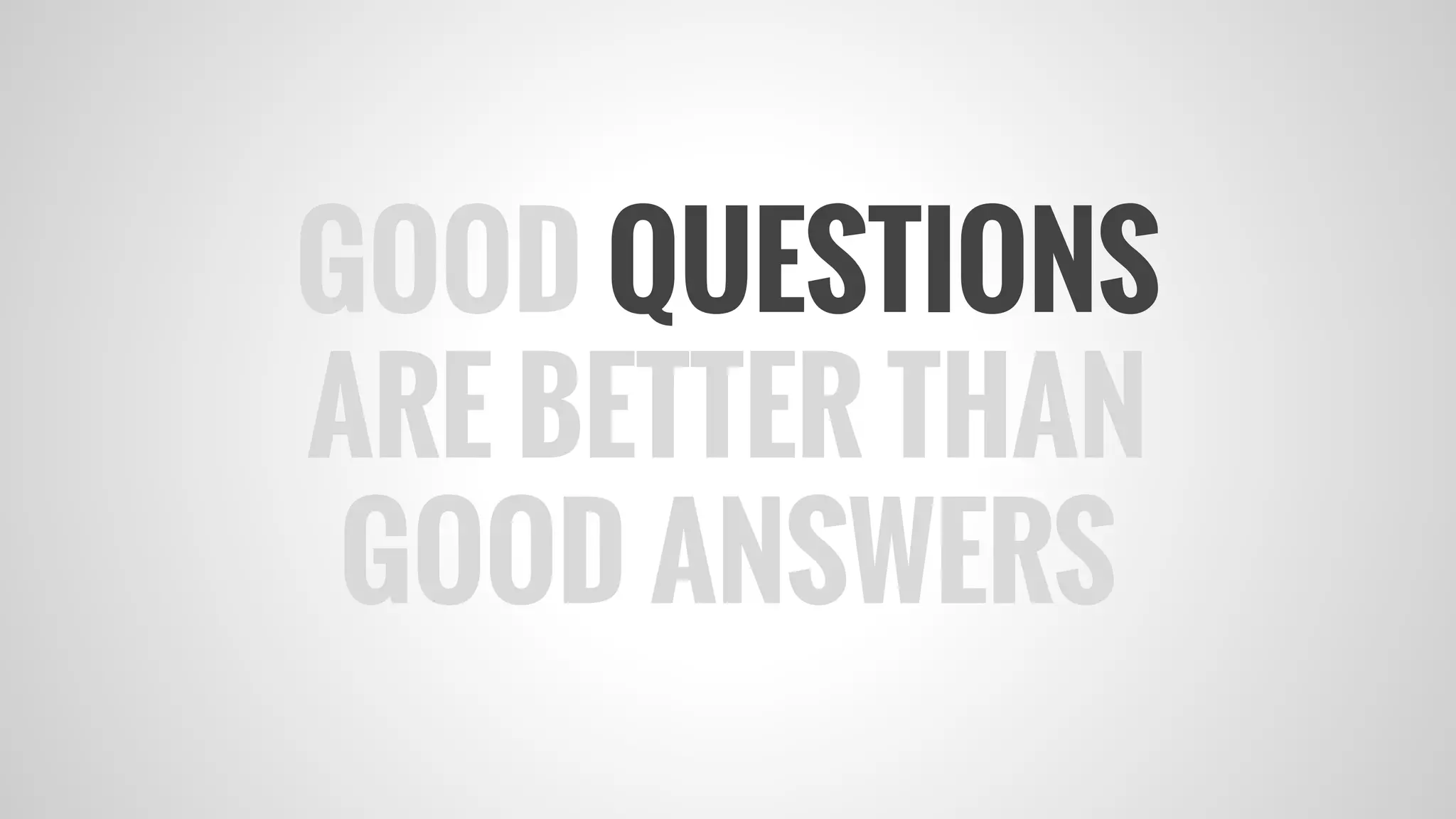 GOOD QUESTIONS
ARE BETTER THAN
GOOD ANSWERS
 