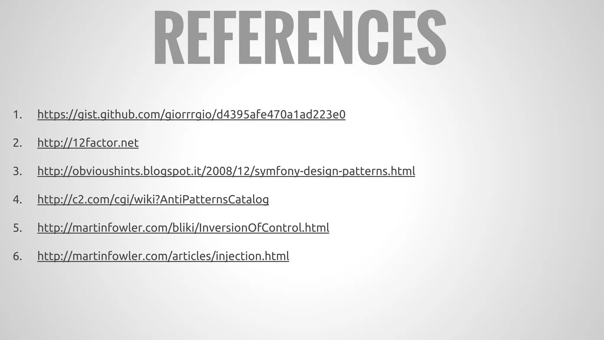 1. https://gist.github.com/giorrrgio/d4395afe470a1ad223e0
2. http://12factor.net
3. http://obvioushints.blogspot.it/2008/12/symfony-design-patterns.html
4. http://c2.com/cgi/wiki?AntiPatternsCatalog
5. http://martinfowler.com/bliki/InversionOfControl.html
6. http://martinfowler.com/articles/injection.html
REFERENCES
 
