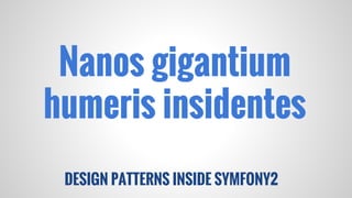 DESIGN PATTERNS INSIDE SYMFONY2
Nanos gigantium
humeris insidentes
 