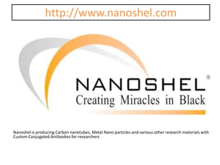 http://www.nanoshel.com
Nanoshel is producing Carbon nanotubes, Metal Nano particles and various other research materials with
Custom Conjugated Antibodies for researchers
 