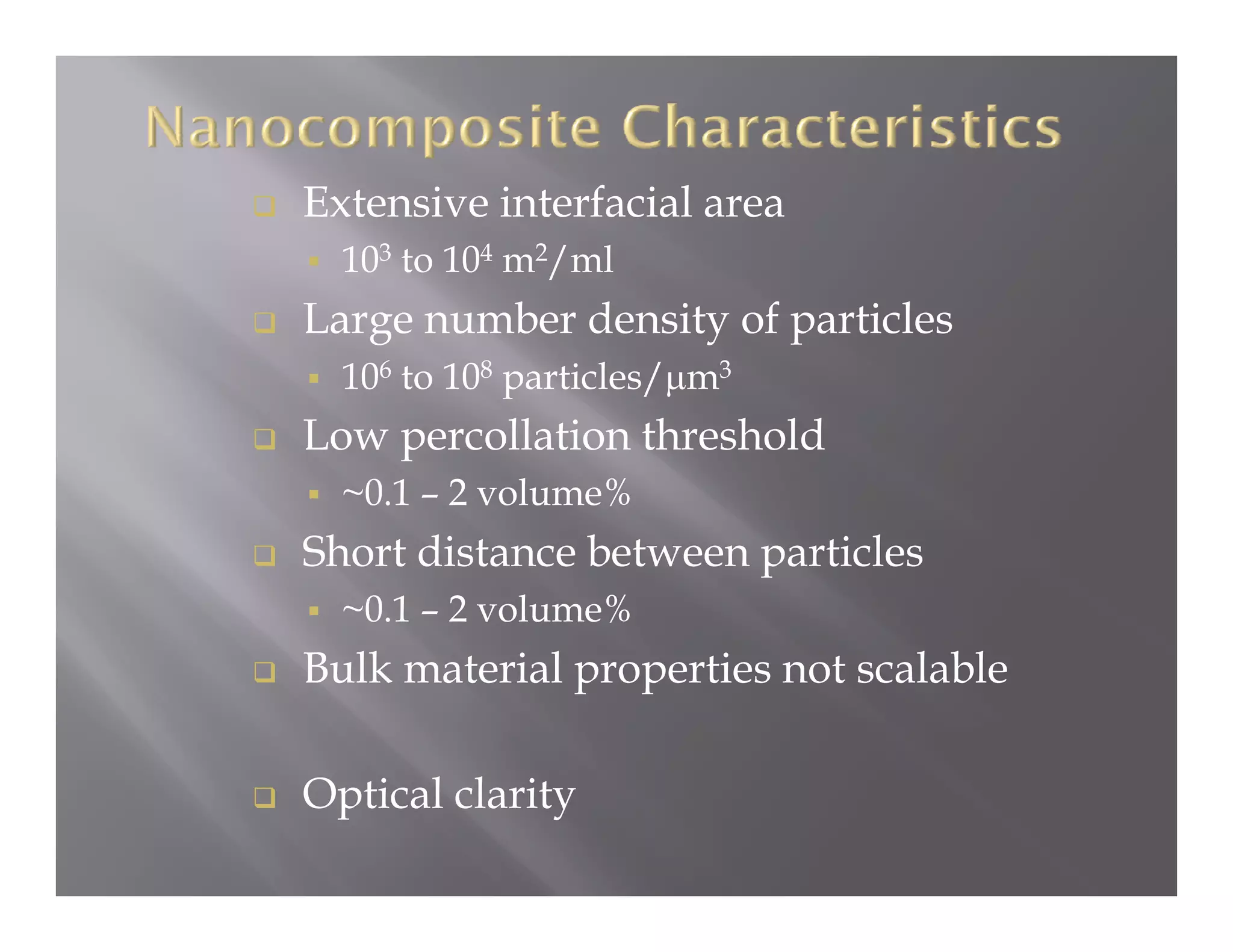 Extensive interfacial area
  103 to 104 m2/ml
Large number density of particles
  106 to 108 particles/μm3
Low percollation threshold
  ~0.1 – 2 volume%
Short d
Sh    distance between particles
               b             l
  ~0.1 – 2 volume%
Bulk
B lk material properties not scalable
       t i l        ti     t    l bl

Optical clarity
 