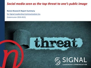 Social media seen as the top threat to one’s public image
Nanos Research Report Summary
for Signal Leadership Communication Inc.
(Submission 2016-813)
 