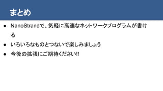 まとめ
● NanoStrandで、気軽に高速なネットワークプログラムが書け
る
● いろいろなものとつないで楽しみましょう
● 今後の拡張にご期待ください!!
 