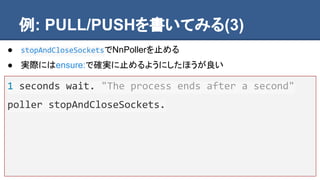例: PULL/PUSHを書いてみる(3)
1 seconds wait. "The process ends after a second"
poller stopAndCloseSockets.
● stopAndCloseSocketsでNnPollerを止める
● 実際にはensure:で確実に止めるようにしたほうが良い
 