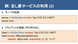 速度は?
● 500回起動で80ms程度
[500 timesRepeat: [client invoke: #RpcSampleService selector: #plus:
with: arguments: {1. 2}]] timeTo...
