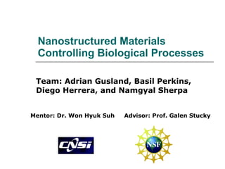 Nanostructured Materials Controlling Biological Processes Team: Adrian Gusland, Basil Perkins, Diego Herrera, and Namgyal Sherpa Mentor: Dr. Won Hyuk Suh Advisor: Prof. Galen Stucky 