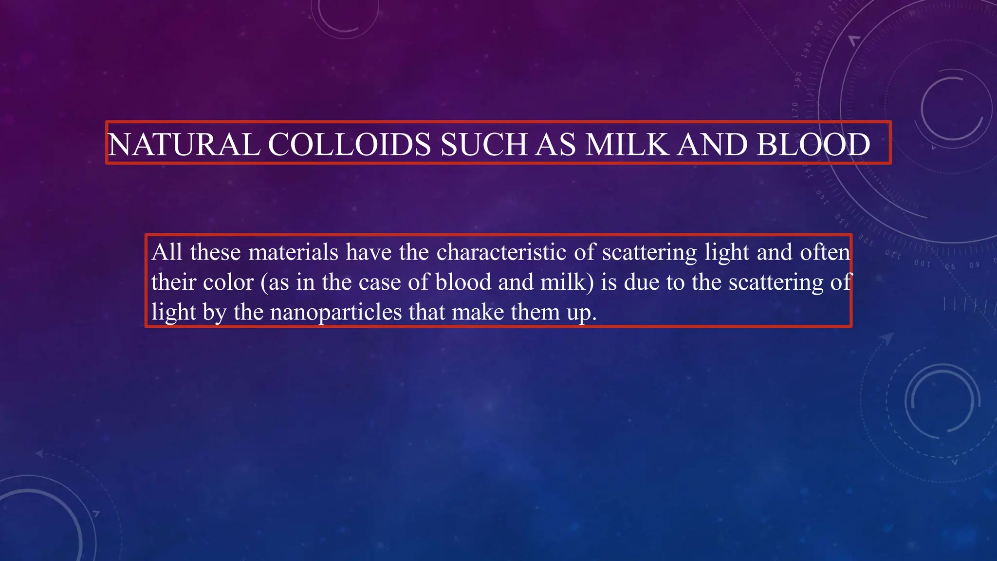 NATURAL COLLOIDS SUCH AS MILK AND BLOOD
All these materials have the characteristic of scattering light and often
their color (as in the case of blood and milk) is due to the scattering of
light by the nanoparticles that make them up.
 