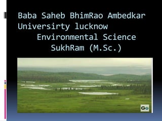 Baba Saheb BhimRao Ambedkar
Universirty lucknow
Environmental Science
SukhRam (M.Sc.)
 