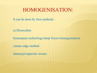 HOMOGENISATION:
It can be done by four methods:
a) Dissocubes
b)nanopure technology/deep freeze homogenisation
c)nano edge method
d)nanojet/opposite stream
 