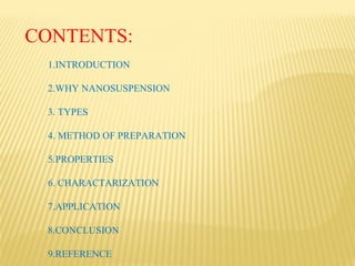 CONTENTS:
1.INTRODUCTION
2.WHY NANOSUSPENSION
3. TYPES
4. METHOD OF PREPARATION
5.PROPERTIES
6. CHARACTARIZATION
7.APPLICATION
8.CONCLUSION
9.REFERENCE
 