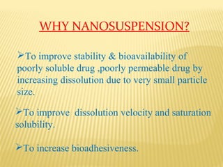 WHY NANOSUSPENSION?
To improve stability & bioavailability of
poorly soluble drug ,poorly permeable drug by
increasing dissolution due to very small particle
size.
To improve dissolution velocity and saturation
solubility.
To increase bioadhesiveness.
 